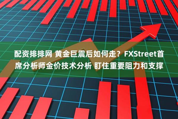 配资排排网 黄金巨震后如何走？FXStreet首席分析师金价技术分析 盯住重要阻力和支撑