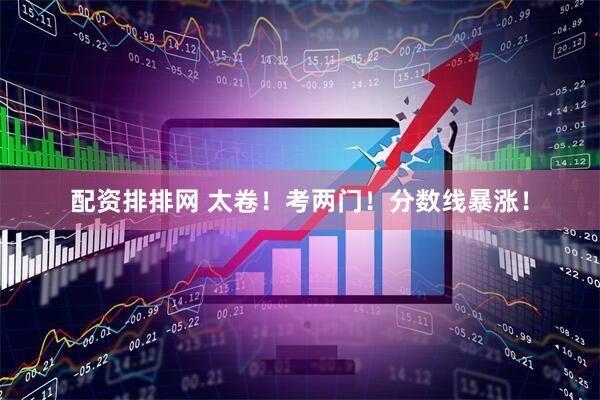 配资排排网 太卷！考两门！分数线暴涨！