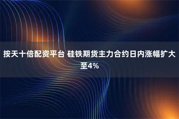 按天十倍配资平台 硅铁期货主力合约日内涨幅扩大至4%