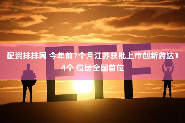 配资排排网 今年前7个月江苏获批上市创新药达14个 位居全国首位