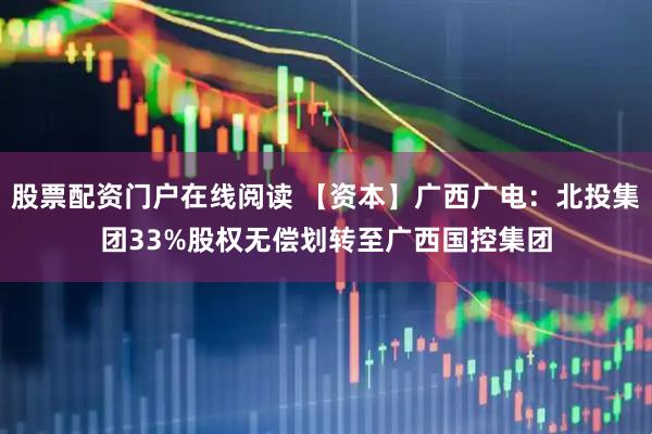 股票配资门户在线阅读 【资本】广西广电：北投集团33%股权无偿划转至广西国控集团