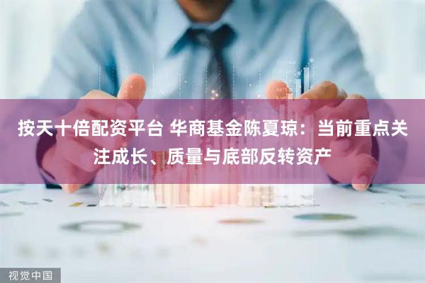 按天十倍配资平台 华商基金陈夏琼：当前重点关注成长、质量与底部反转资产