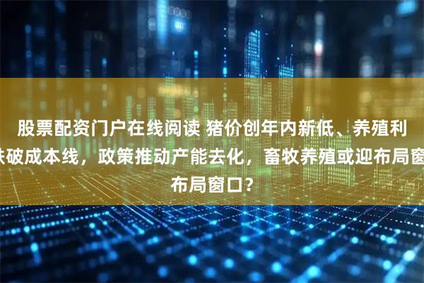 股票配资门户在线阅读 猪价创年内新低、养殖利润跌破成本线，政策推动产能去化，畜牧养殖或迎布局窗口？