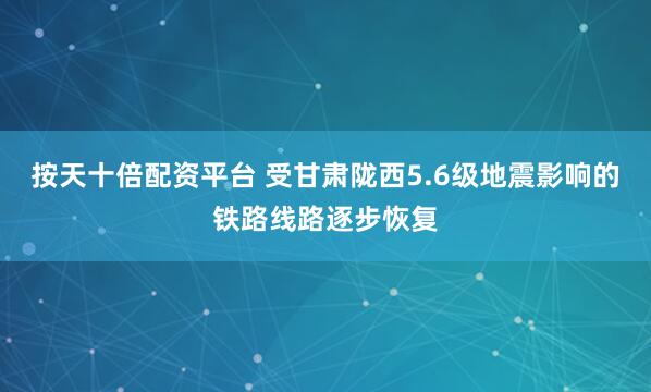 按天十倍配资平台 受甘肃陇西5.6级地震影响的铁路线路逐步恢复
