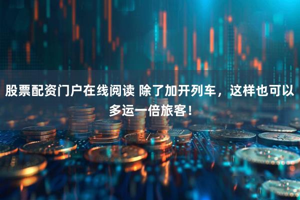 股票配资门户在线阅读 除了加开列车，这样也可以多运一倍旅客！