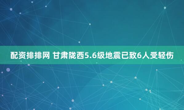 配资排排网 甘肃陇西5.6级地震已致6人受轻伤