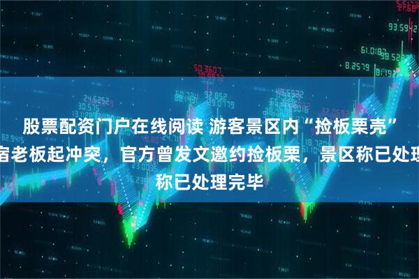 股票配资门户在线阅读 游客景区内“捡板栗壳”与民宿老板起冲突，官方曾发文邀约捡板栗，景区称已处理完毕