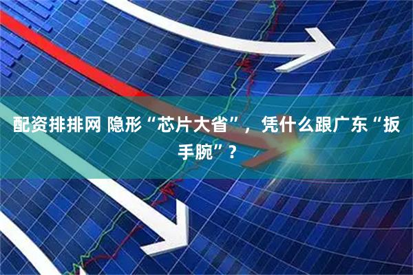 配资排排网 隐形“芯片大省”，凭什么跟广东“扳手腕”？