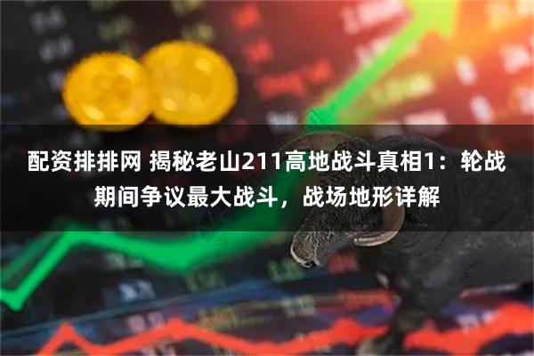 配资排排网 揭秘老山211高地战斗真相1:轮战期间争议最大战斗,战场地形详解