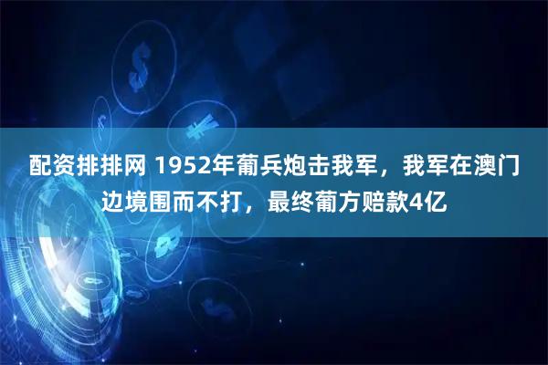配资排排网 1952年葡兵炮击我军，我军在澳门边境围而不打，最终葡方赔款4亿