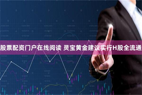 股票配资门户在线阅读 灵宝黄金建议实行H股全流通