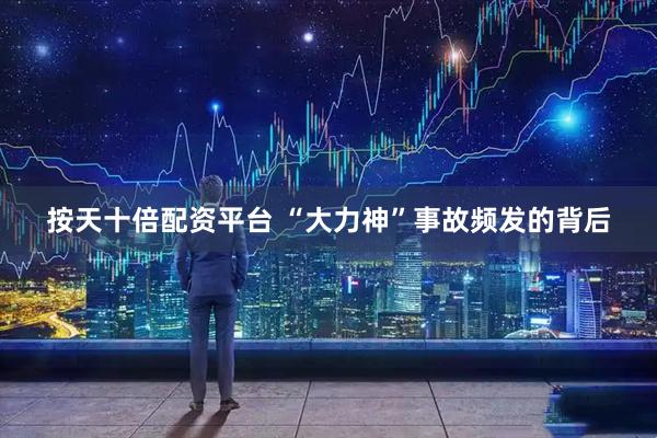 按天十倍配资平台 “大力神”事故频发的背后