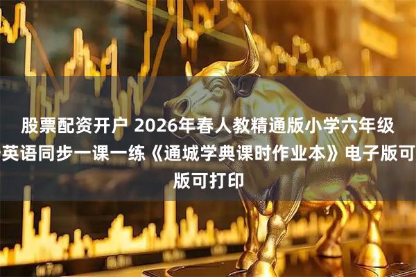 股票配资开户 2026年春人教精通版小学六年级下册英语同步一课一练《通城学典课时作业本》电子版可打印