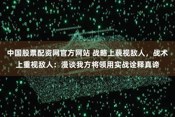 中国股票配资网官方网站 战略上藐视敌人,战术上重视敌人:漫谈我方将领用实战诠释真谛