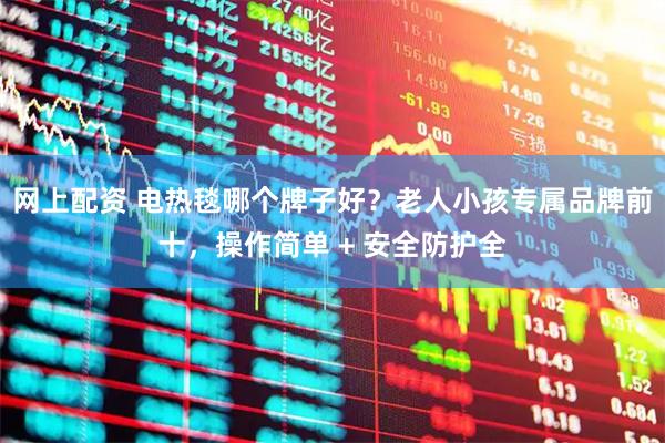 网上配资 电热毯哪个牌子好？老人小孩专属品牌前十，操作简单 + 安全防护全