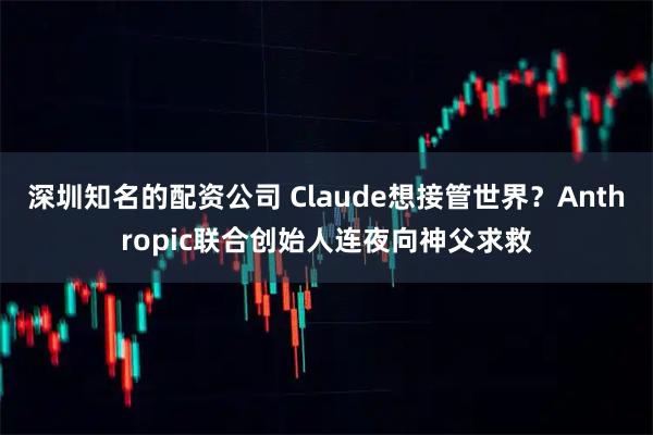深圳知名的配资公司 Claude想接管世界?Anthropic联合创始人连夜向神父求救