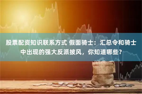 股票配资知识联系方式 假面骑士：汇总令和骑士中出现的强大反派披风，你知道哪些？