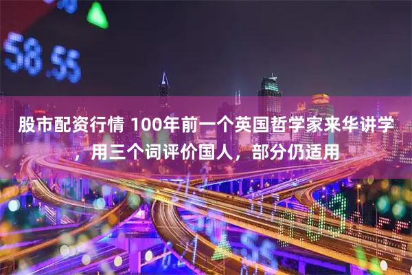 股市配资行情 100年前一个英国哲学家来华讲学，用三个词评价国人，部分仍适用