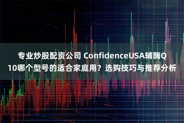 专业炒股配资公司 ConfidenceUSA辅酶Q10哪个型号的适合家庭用？选购技巧与推荐分析