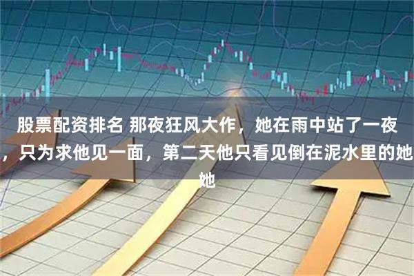 股票配资排名 那夜狂风大作，她在雨中站了一夜，只为求他见一面，第二天他只看见倒在泥水里的她