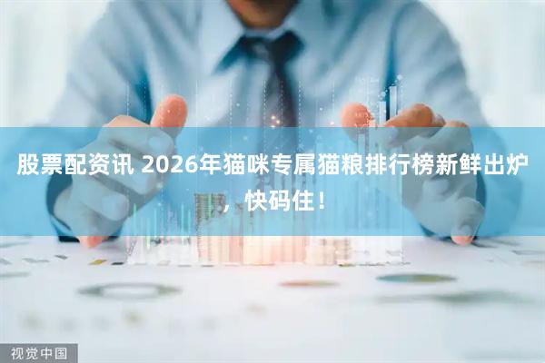 股票配资讯 2026年猫咪专属猫粮排行榜新鲜出炉，快码住！