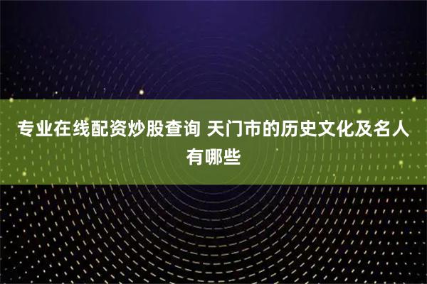 专业在线配资炒股查询 天门市的历史文化及名人有哪些