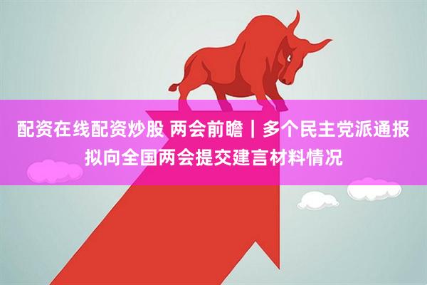 配资在线配资炒股 两会前瞻|多个民主党派通报拟向全国两会提交建言材料情况