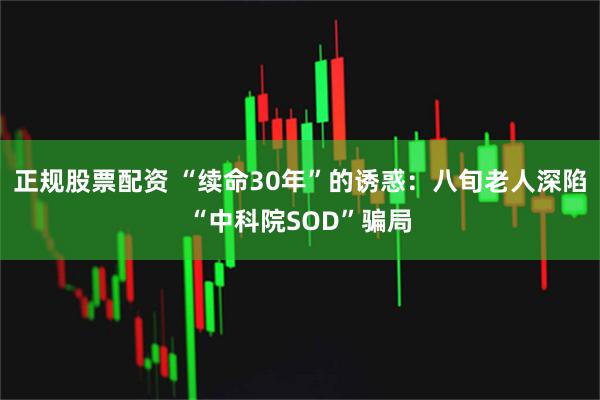 正规股票配资 “续命30年”的诱惑：八旬老人深陷“中科院SOD”骗局