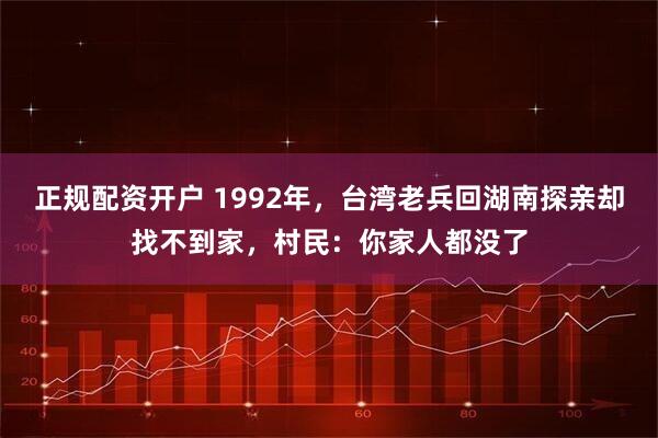 正规配资开户 1992年,台湾老兵回湖南探亲却找不到家,村民:你家人都没了