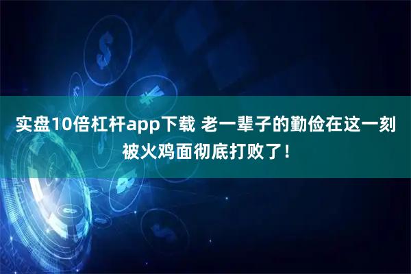 实盘10倍杠杆app下载 老一辈子的勤俭在这一刻被火鸡面彻底打败了！