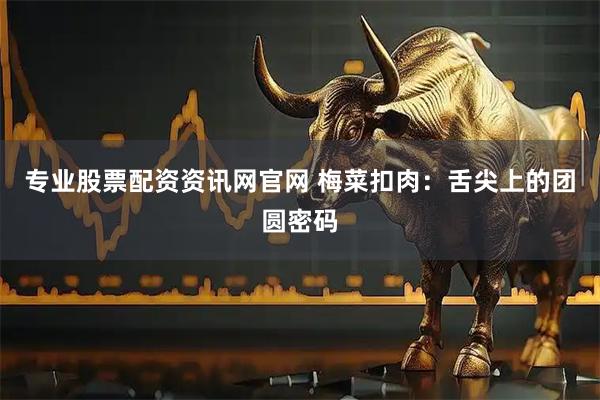 专业股票配资资讯网官网 梅菜扣肉:舌尖上的团圆密码