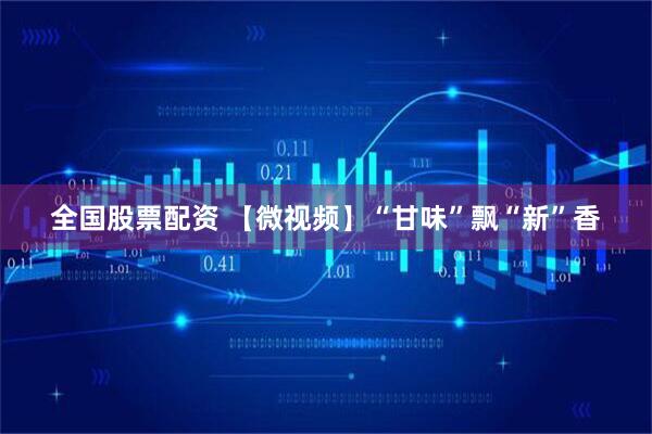全国股票配资 【微视频】“甘味”飘“新”香