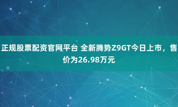 正规股票配资官网平台 全新腾势Z9GT今日上市，售价为26.98万元