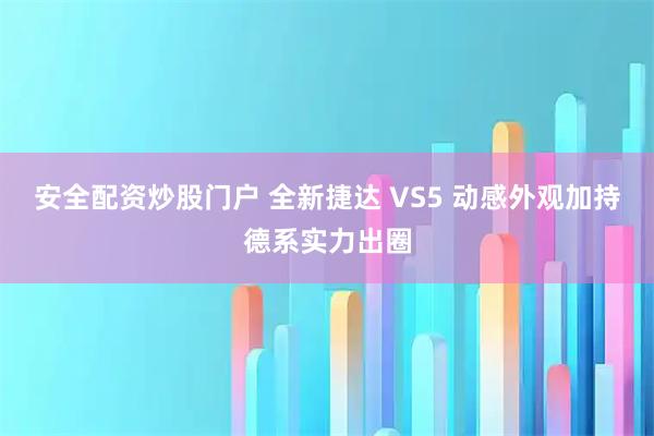 安全配资炒股门户 全新捷达 VS5 动感外观加持德系实力出圈