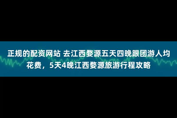 正规的配资网站 去江西婺源五天四晚跟团游人均花费，5天4晚江西婺源旅游行程攻略