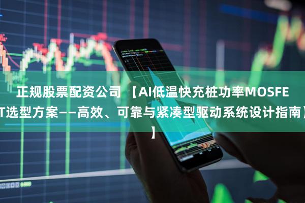 正规股票配资公司 【AI低温快充桩功率MOSFET选型方案——高效、可靠与紧凑型驱动系统设计指南】