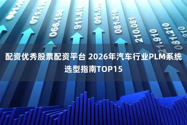 配资优秀股票配资平台 2026年汽车行业PLM系统选型指南TOP15