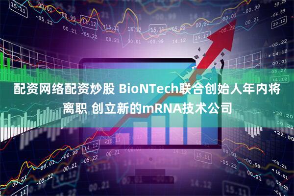 配资网络配资炒股 BioNTech联合创始人年内将离职 创立新的mRNA技术公司