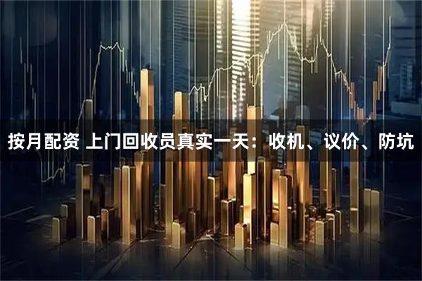 按月配资 上门回收员真实一天:收机、议价、防坑