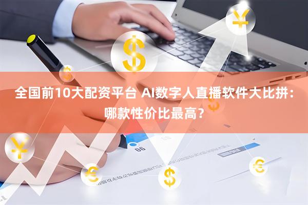 全国前10大配资平台 AI数字人直播软件大比拼:哪款性价比最高?
