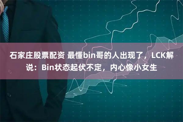 石家庄股票配资 最懂bin哥的人出现了,LCK解说:Bin状态起伏不定,内心像小女生