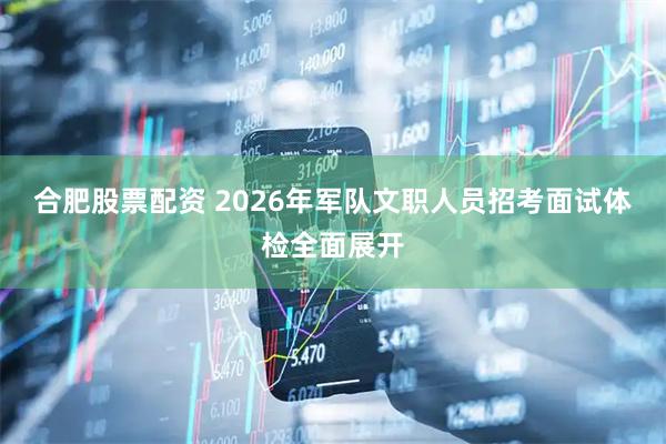 合肥股票配资 2026年军队文职人员招考面试体检全面展开