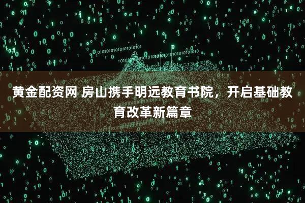黄金配资网 房山携手明远教育书院,开启基础教育改革新篇章