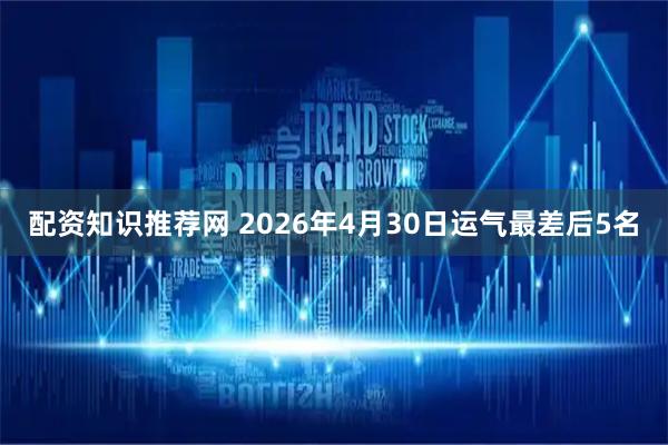 配资知识推荐网 2026年4月30日运气最差后5名