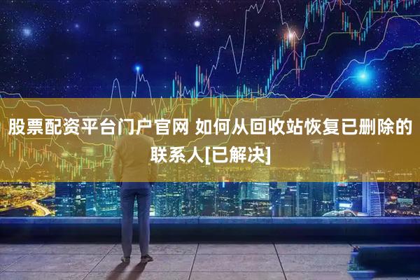股票配资平台门户官网 如何从回收站恢复已删除的联系人[已解决]