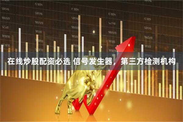 在线炒股配资必选 信号发生器，第三方检测机构