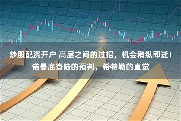 炒股配资开户 高层之间的过招，机会稍纵即逝！诺曼底登陆的预判，希特勒的直觉