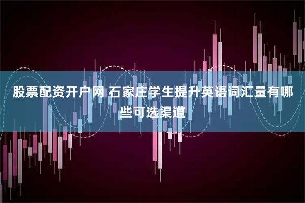 股票配资开户网 石家庄学生提升英语词汇量有哪些可选渠道