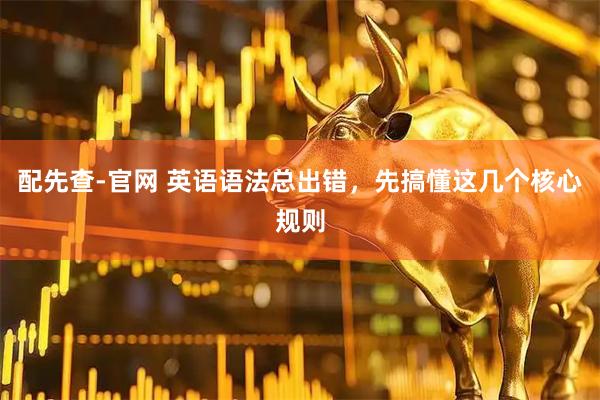 配先查-官网 英语语法总出错，先搞懂这几个核心规则