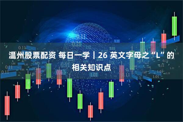 温州股票配资 每日一学|26 英文字母之“L”的相关知识点
